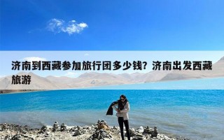 济南到西藏参加旅行团多少钱？济南出发西藏旅游
