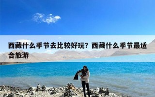 西藏什么季节去比较好玩？西藏什么季节最适合旅游