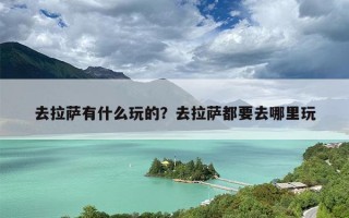 去拉萨有什么玩的？去拉萨都要去哪里玩