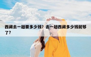 西藏去一趟要多少钱？去一趟西藏多少钱就够了?