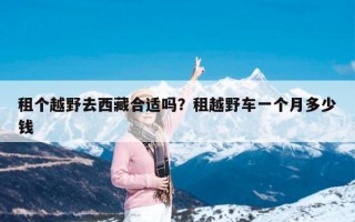 租个越野去西藏合适吗？租越野车一个月多少钱