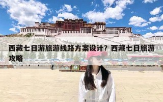 西藏七日游旅游线路方案设计？西藏七日旅游攻略