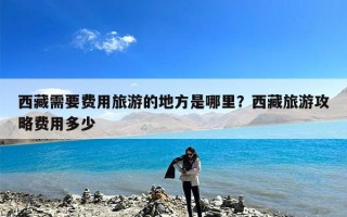 西藏需要费用旅游的地方是哪里？西藏旅游攻略费用多少