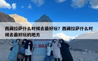 西藏拉萨什么时候去最好玩？西藏拉萨什么时候去最好玩的地方