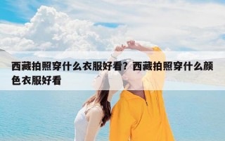 西藏拍照穿什么衣服好看？西藏拍照穿什么颜色衣服好看