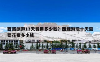 西藏旅游13天费用多少钱？西藏游玩十天需要花费多少钱