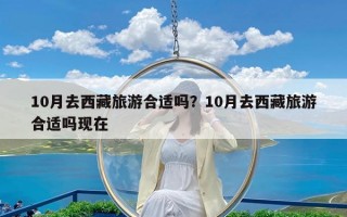 10月去西藏旅游合适吗？10月去西藏旅游合适吗现在