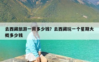 去西藏旅游一周多少钱？去西藏玩一个星期大概多少钱