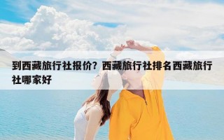 到西藏旅行社报价？西藏旅行社排名西藏旅行社哪家好