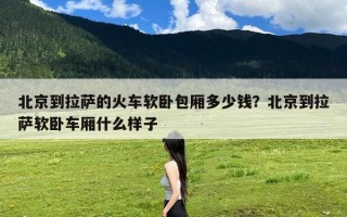 北京到拉萨的火车软卧包厢多少钱？北京到拉萨软卧车厢什么样子