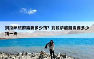 到拉萨旅游需要多少钱？到拉萨旅游需要多少钱一天