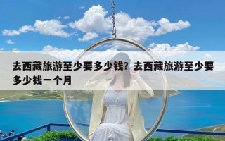 去西藏旅游至少要多少钱？去西藏旅游至少要多少钱一个月