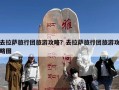 去拉萨旅行团旅游攻略？去拉萨旅行团旅游攻略图