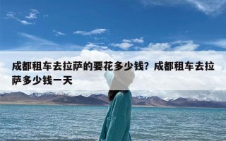 成都租车去拉萨的要花多少钱？成都租车去拉萨多少钱一天