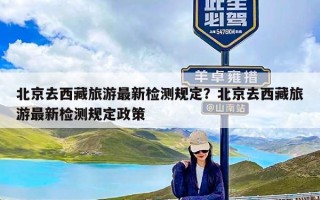 北京去西藏旅游最新检测规定？北京去西藏旅游最新检测规定政策
