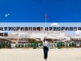 北京到拉萨的旅行攻略？北京到拉萨的旅行攻略图