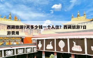 西藏旅游7天多少钱一个人住？西藏旅游7日游费用