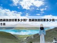 西藏旅游团要多少钱？西藏旅游团要多少钱一个月