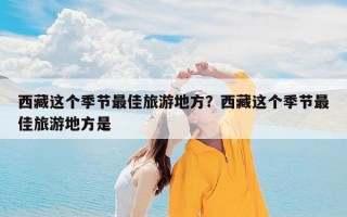 西藏这个季节最佳旅游地方？西藏这个季节最佳旅游地方是