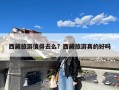 西藏旅游值得去么？西藏旅游真的好吗