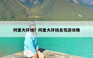 阿里大环线？阿里大环线自驾游攻略