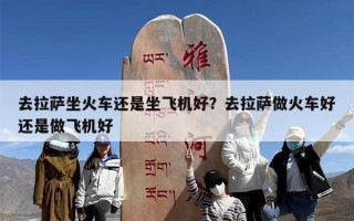 去拉萨坐火车还是坐飞机好？去拉萨做火车好还是做飞机好