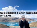 西藏国际青年旅行社电话地址？西藏国际青年旅行社怎么样