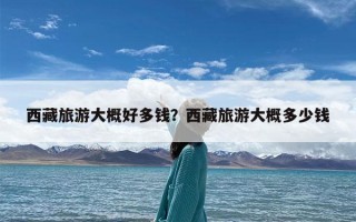 西藏旅游大概好多钱？西藏旅游大概多少钱