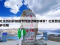 北京到拉萨旅游专列途径哪些城市？北京到拉萨攻略