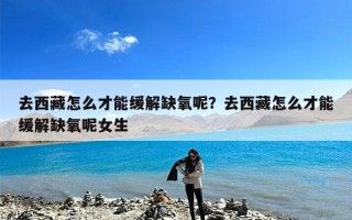 去西藏怎么才能缓解缺氧呢？去西藏怎么才能缓解缺氧呢女生