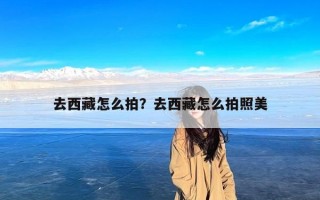 去西藏怎么拍？去西藏怎么拍照美