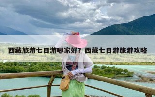 西藏旅游七日游哪家好？西藏七日游旅游攻略