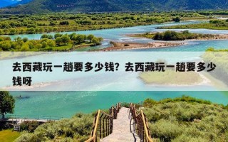 去西藏玩一趟要多少钱？去西藏玩一趟要多少钱呀