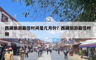 西藏旅游最佳时间是几月份？西藏旅游最佳时期