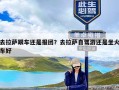 去拉萨跟车还是报团？去拉萨自驾游还是坐火车好