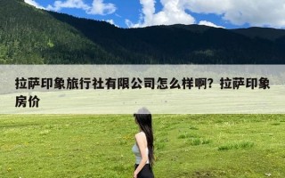 拉萨印象旅行社有限公司怎么样啊？拉萨印象房价