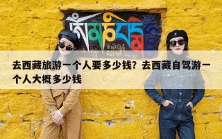 去西藏旅游一个人要多少钱？去西藏自驾游一个人大概多少钱