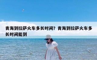 青海到拉萨火车多长时间？青海到拉萨火车多长时间能到