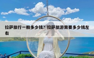 拉萨旅行一般多少钱？拉萨旅游需要多少钱左右