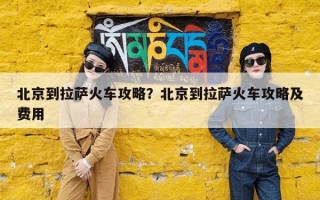 北京到拉萨火车攻略？北京到拉萨火车攻略及费用