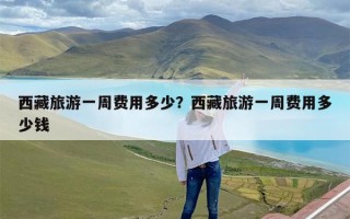 西藏旅游一周费用多少？西藏旅游一周费用多少钱