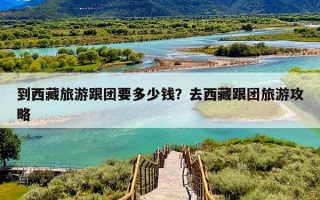 到西藏旅游跟团要多少钱？去西藏跟团旅游攻略