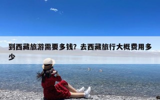 到西藏旅游需要多钱？去西藏旅行大概费用多少