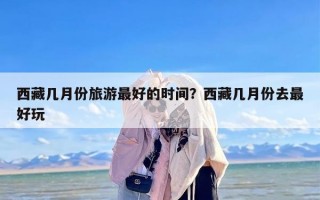 西藏几月份旅游最好的时间？西藏几月份去最好玩
