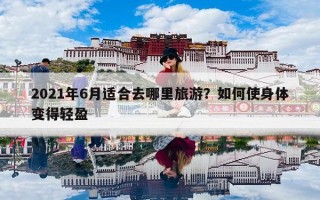 2021年6月适合去哪里旅游？如何使身体变得轻盈