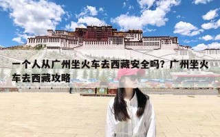 一个人从广州坐火车去西藏安全吗？广州坐火车去西藏攻略