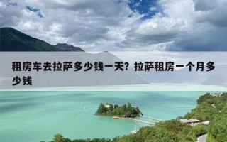 租房车去拉萨多少钱一天？拉萨租房一个月多少钱