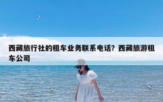 西藏旅行社的租车业务联系电话？西藏旅游租车公司