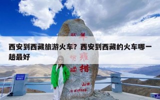 西安到西藏旅游火车？西安到西藏的火车哪一趟最好