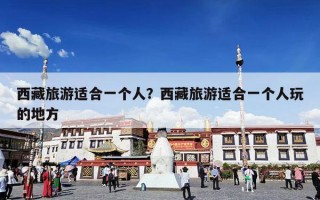 西藏旅游适合一个人？西藏旅游适合一个人玩的地方